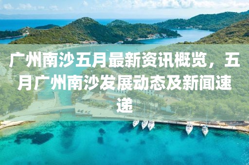 廣州南沙五月最新資訊概覽，五月廣州南沙發(fā)展動態(tài)及新聞速遞