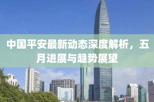 中國(guó)平安最新動(dòng)態(tài)深度解析，五月進(jìn)展與趨勢(shì)展望