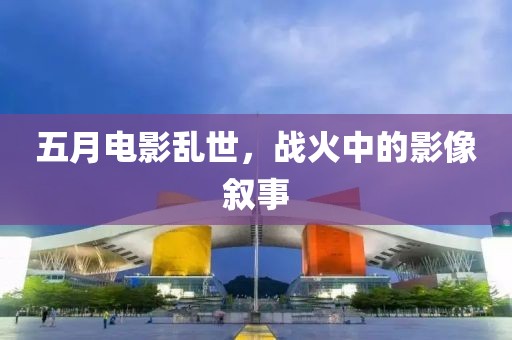 五月電影亂世，戰(zhàn)火中的影像敘事