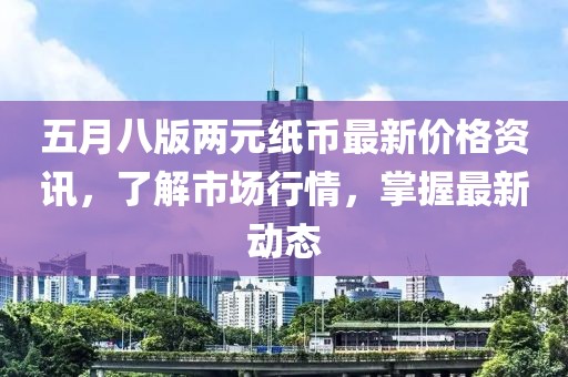五月八版兩元紙幣最新價格資訊，了解市場行情，掌握最新動態(tài)