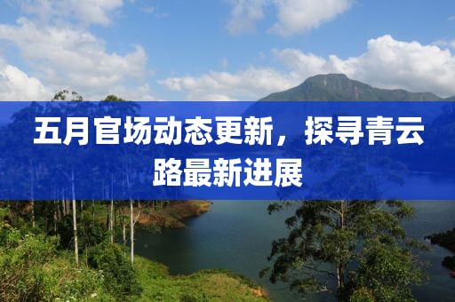 五月官場(chǎng)動(dòng)態(tài)更新，探尋青云路最新進(jìn)展