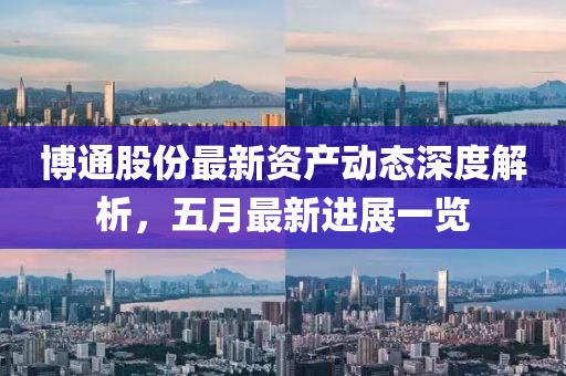 博通股份最新資產(chǎn)動態(tài)深度解析，五月最新進展一覽