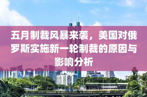 五月制裁風暴來襲，美國對俄羅斯實施新一輪制裁的原因與影響分析