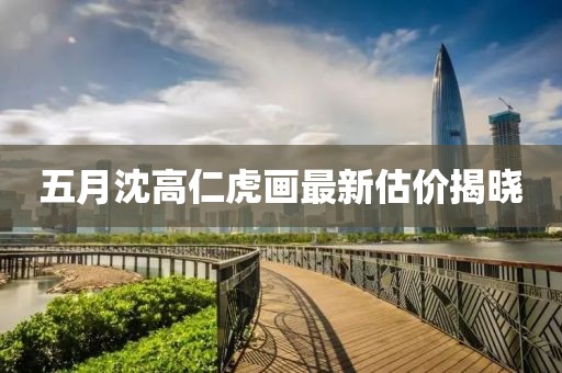 五月沈高仁虎畫最新估價揭曉