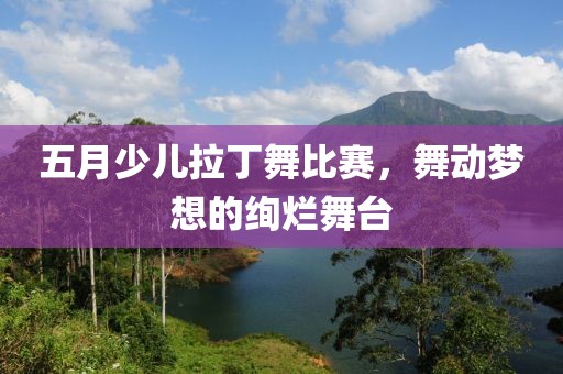 五月少兒拉丁舞比賽，舞動(dòng)夢想的絢爛舞臺(tái)