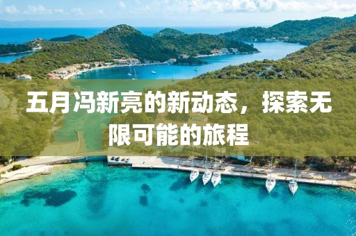 五月馮新亮的新動態(tài)，探索無限可能的旅程