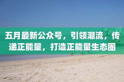 五月最新公眾號(hào)，引領(lǐng)潮流，傳遞正能量，打造正能量生態(tài)圈