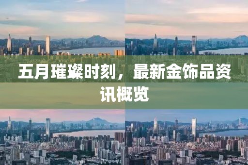 五月璀璨時(shí)刻，最新金飾品資訊概覽