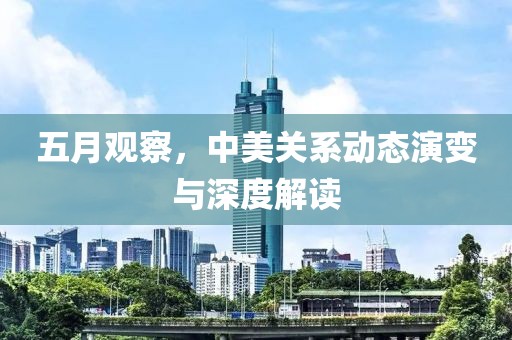 五月觀察，中美關系動態(tài)演變與深度解讀