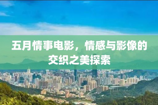 五月情事電影，情感與影像的交織之美探索