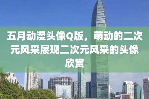 五月動(dòng)漫頭像Q版，萌動(dòng)的二次元風(fēng)采展現(xiàn)二次元風(fēng)采的頭像欣賞