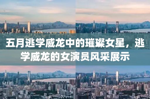 五月逃學威龍中的璀璨女星，逃學威龍的女演員風采展示