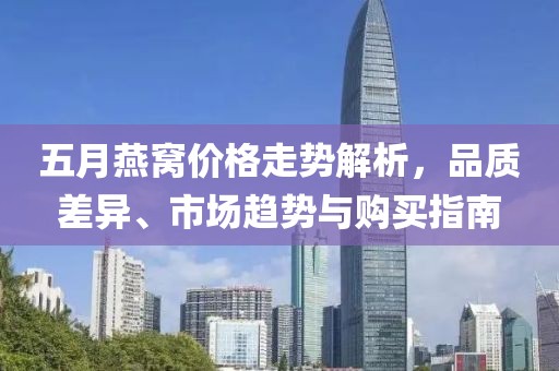 五月燕窩價格走勢解析，品質(zhì)差異、市場趨勢與購買指南