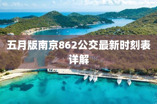 五月版南京862公交最新時(shí)刻表詳解