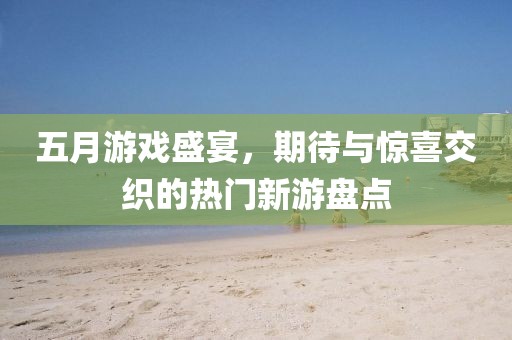 五月游戲盛宴，期待與驚喜交織的熱門(mén)新游盤(pán)點(diǎn)
