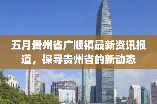 五月貴州省廣順鎮(zhèn)最新資訊報(bào)道，探尋貴州省的新動(dòng)態(tài)