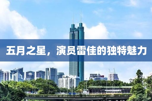 五月之星，演員雷佳的獨(dú)特魅力