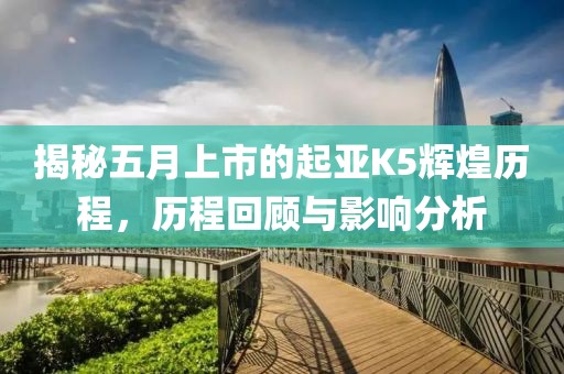 揭秘五月上市的起亞K5輝煌歷程，歷程回顧與影響分析