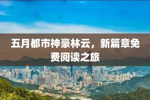 五月都市神豪林云，新篇章免費(fèi)閱讀之旅