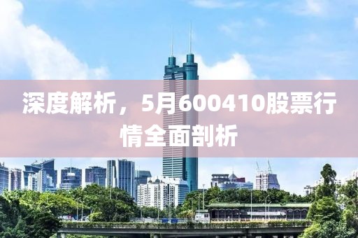深度解析，5月600410股票行情全面剖析