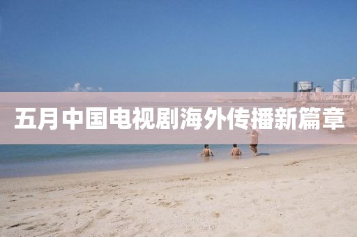 五月中國電視劇海外傳播新篇章