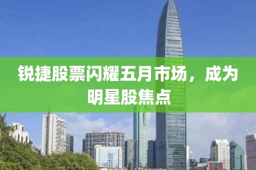 銳捷股票閃耀五月市場，成為明星股焦點