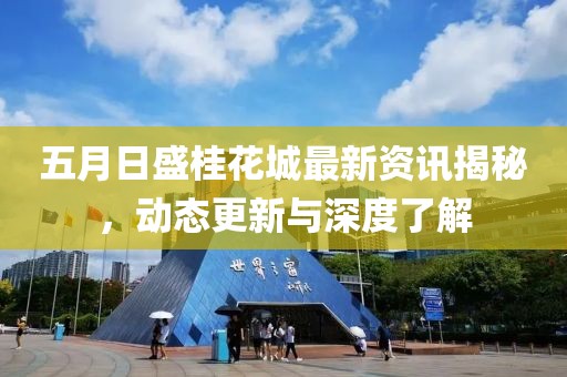 五月日盛桂花城最新資訊揭秘，動(dòng)態(tài)更新與深度了解