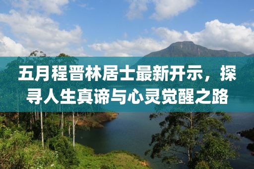 五月程晉林居士最新開示，探尋人生真諦與心靈覺醒之路