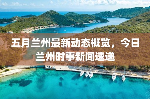 五月蘭州最新動(dòng)態(tài)概覽，今日蘭州時(shí)事新聞速遞