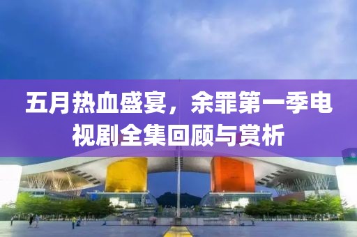 五月熱血盛宴，余罪第一季電視劇全集回顧與賞析