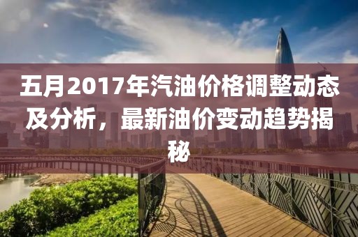 五月2017年汽油價格調(diào)整動態(tài)及分析，最新油價變動趨勢揭秘