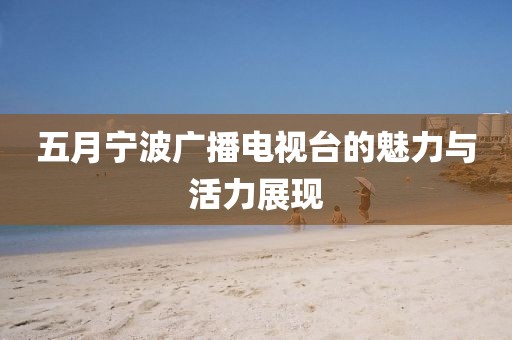 五月寧波廣播電視臺(tái)的魅力與活力展現(xiàn)