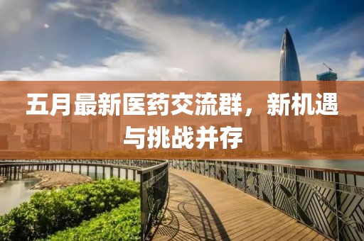 五月最新醫(yī)藥交流群，新機遇與挑戰(zhàn)并存