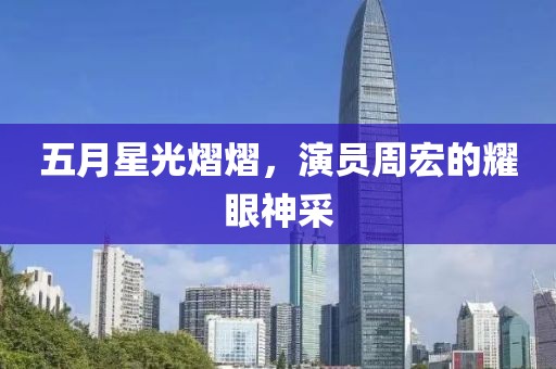 五月星光熠熠，演員周宏的耀眼神采