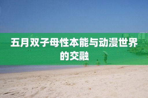 五月雙子母性本能與動(dòng)漫世界的交融