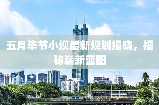 五月畢節(jié)小壩最新規(guī)劃揭曉，揭秘嶄新藍(lán)圖