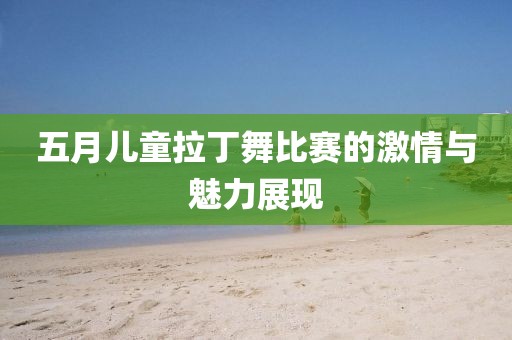 五月兒童拉丁舞比賽的激情與魅力展現(xiàn)