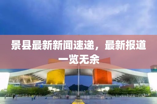景縣最新新聞速遞，最新報道一覽無余