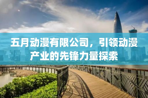 五月動漫有限公司，引領(lǐng)動漫產(chǎn)業(yè)的先鋒力量探索