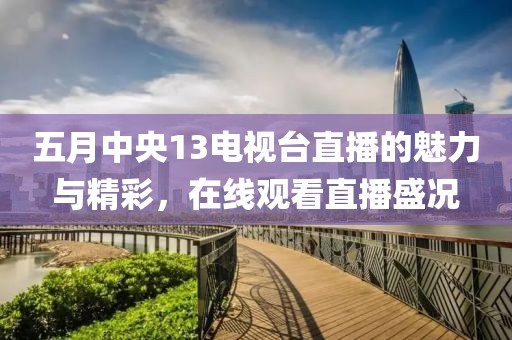 五月中央13電視臺直播的魅力與精彩，在線觀看直播盛況