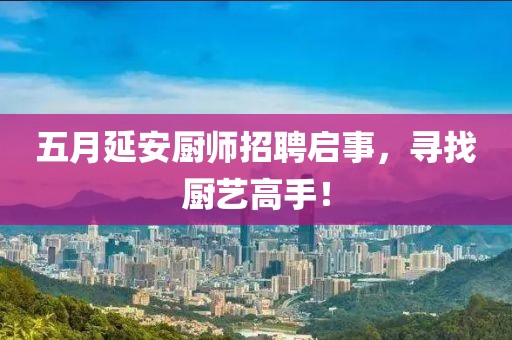 五月延安廚師招聘啟事，尋找廚藝高手！
