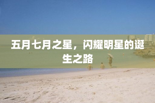 五月七月之星，閃耀明星的誕生之路