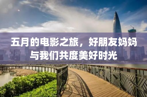 五月的電影之旅，好朋友媽媽與我們共度美好時光