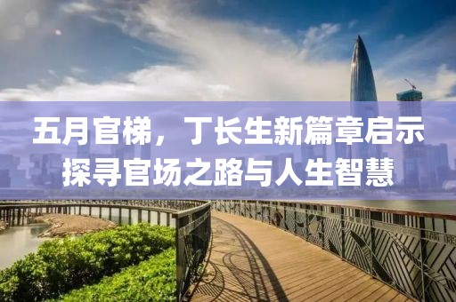 五月官梯，丁長生新篇章啟示探尋官場之路與人生智慧