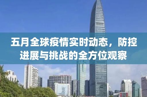 五月全球疫情實時動態(tài)，防控進展與挑戰(zhàn)的全方位觀察