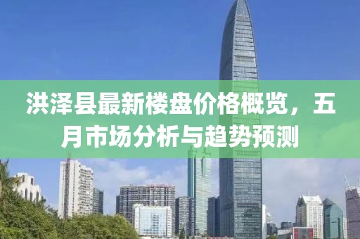 洪澤縣最新樓盤價格概覽，五月市場分析與趨勢預(yù)測