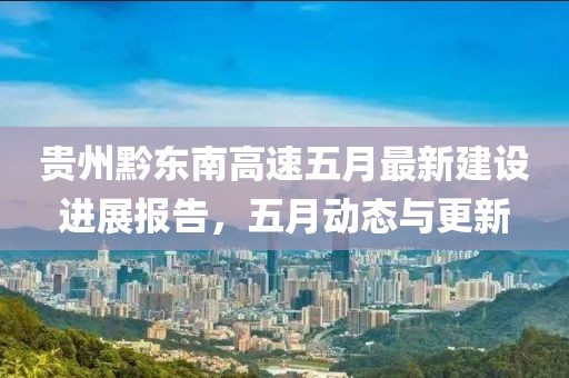 貴州黔東南高速五月最新建設(shè)進(jìn)展報(bào)告，五月動(dòng)態(tài)與更新