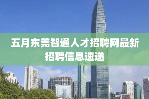 五月東莞智通人才招聘網(wǎng)最新招聘信息速遞