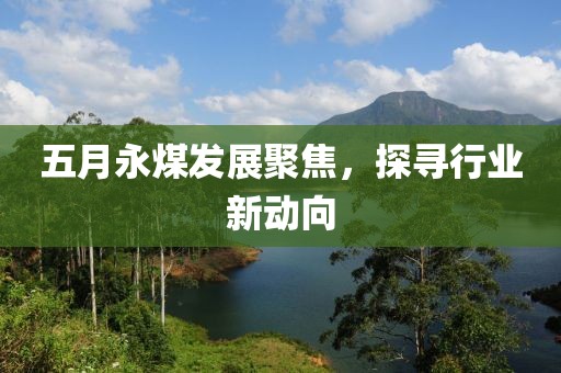 五月永煤發(fā)展聚焦，探尋行業(yè)新動(dòng)向
