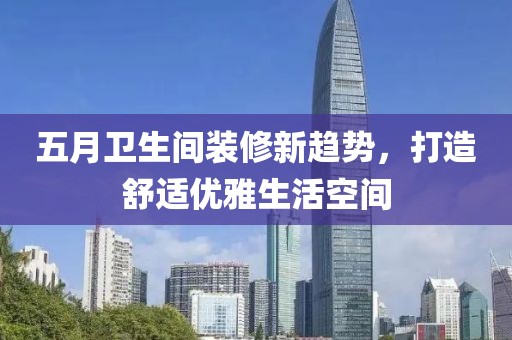 五月衛(wèi)生間裝修新趨勢，打造舒適優(yōu)雅生活空間